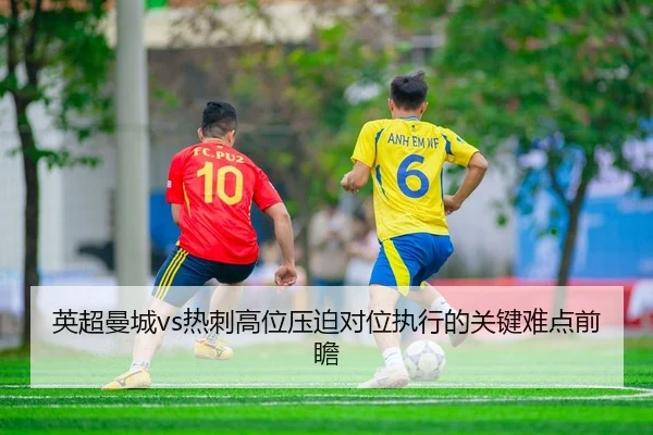 英超曼城vs热刺高位压迫对位执行的关键难点前瞻